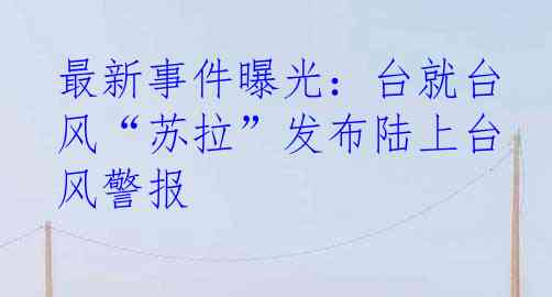 最新事件曝光：台就台风“苏拉”发布陆上台风警报