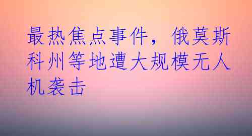 最热焦点事件，俄莫斯科州等地遭大规模无人机袭击