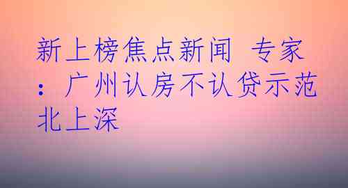 新上榜焦点新闻 专家：广州认房不认贷示范北上深