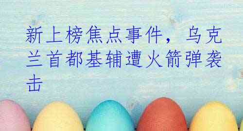 新上榜焦点事件，乌克兰首都基辅遭火箭弹袭击