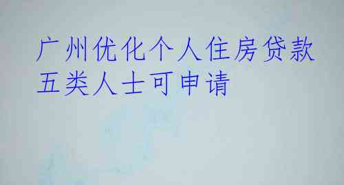  广州优化个人住房贷款 五类人士可申请