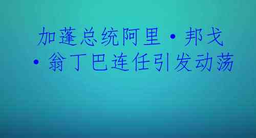  加蓬总统阿里·邦戈·翁丁巴连任引发动荡