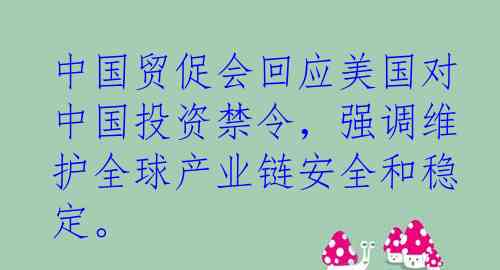 中国贸促会回应美国对中国投资禁令，强调维护全球产业链安全和稳定。