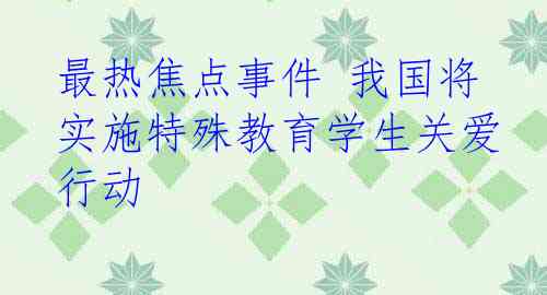 最热焦点事件 我国将实施特殊教育学生关爱行动