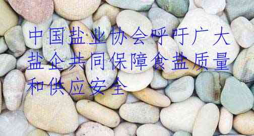 中国盐业协会呼吁广大盐企共同保障食盐质量和供应安全