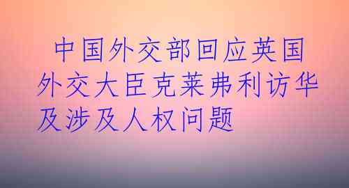  中国外交部回应英国外交大臣克莱弗利访华及涉及人权问题