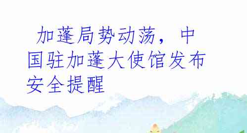  加蓬局势动荡，中国驻加蓬大使馆发布安全提醒