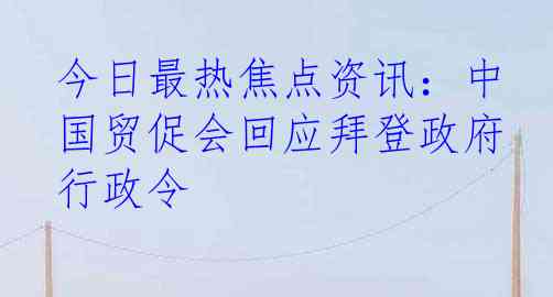今日最热焦点资讯：中国贸促会回应拜登政府行政令