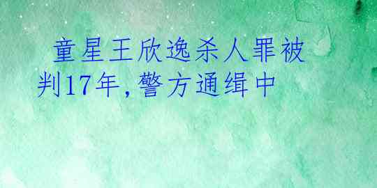  童星王欣逸杀人罪被判17年,警方通缉中