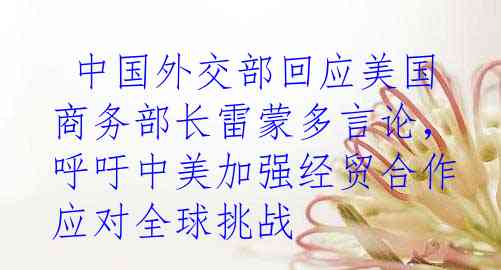  中国外交部回应美国商务部长雷蒙多言论，呼吁中美加强经贸合作应对全球挑战