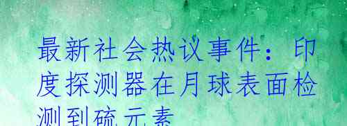 最新社会热议事件：印度探测器在月球表面检测到硫元素