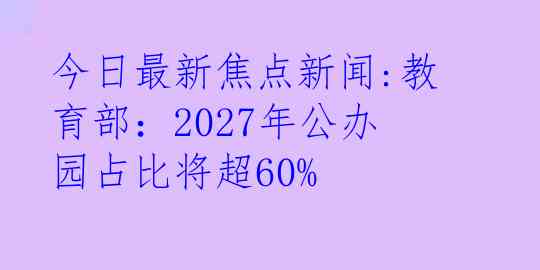 今日最新焦点新闻:教育部：2027年公办园占比将超60%