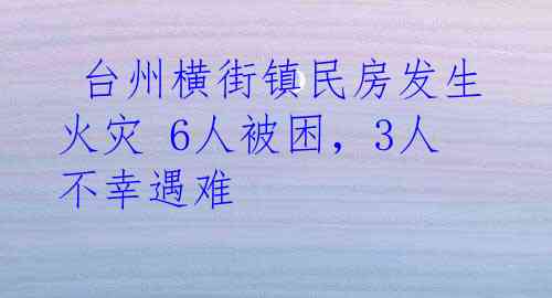  台州横街镇民房发生火灾 6人被困，3人不幸遇难
