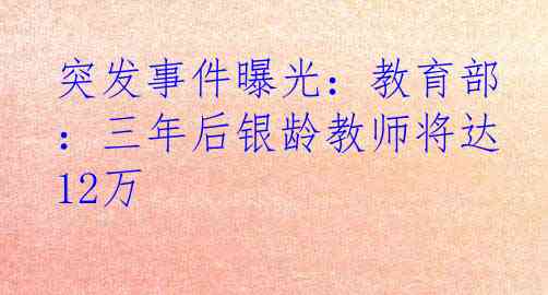 突发事件曝光：教育部：三年后银龄教师将达12万