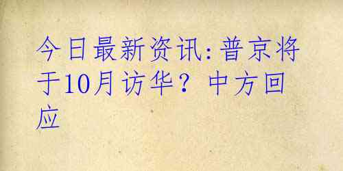 今日最新资讯:普京将于10月访华？中方回应