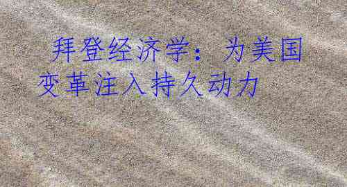  拜登经济学：为美国变革注入持久动力
