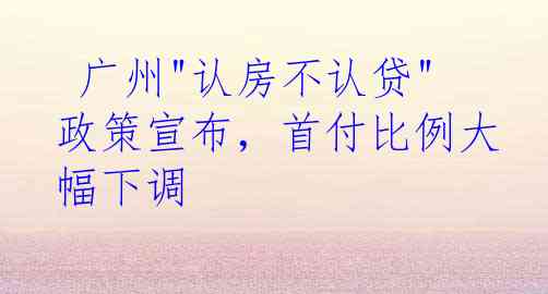  广州"认房不认贷"政策宣布，首付比例大幅下调