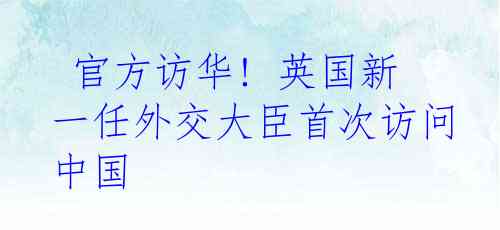  官方访华! 英国新一任外交大臣首次访问中国