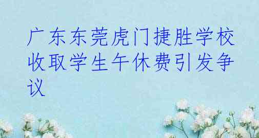 广东东莞虎门捷胜学校收取学生午休费引发争议