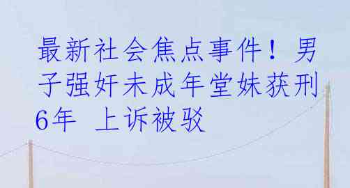 最新社会焦点事件！男子强奸未成年堂妹获刑6年 上诉被驳