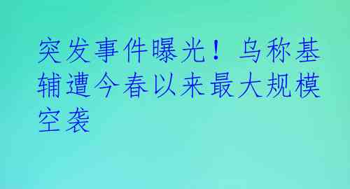突发事件曝光！乌称基辅遭今春以来最大规模空袭