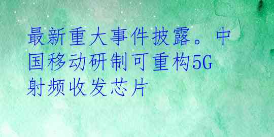 最新重大事件披露。中国移动研制可重构5G射频收发芯片