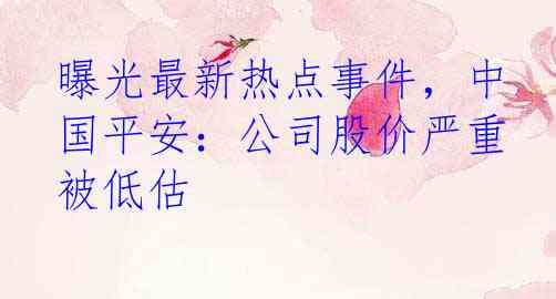 曝光最新热点事件，中国平安：公司股价严重被低估