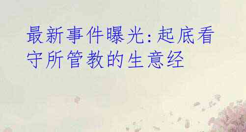 最新事件曝光:起底看守所管教的生意经