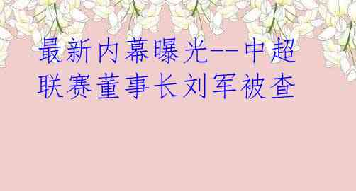 最新内幕曝光--中超联赛董事长刘军被查
