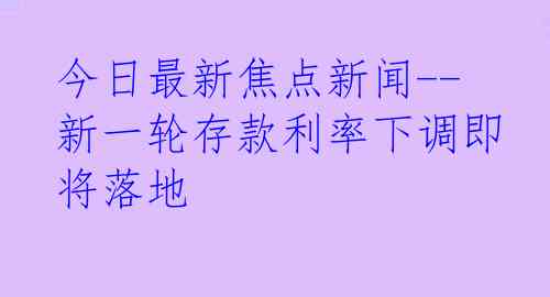 今日最新焦点新闻--新一轮存款利率下调即将落地