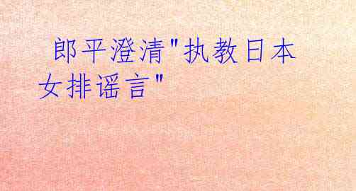  郎平澄清"执教日本女排谣言"