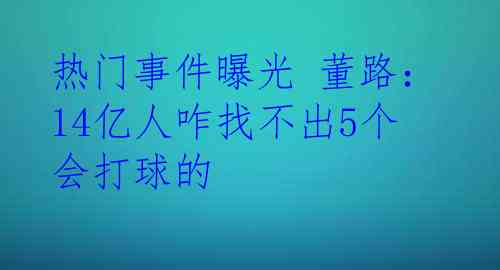 热门事件曝光 董路：14亿人咋找不出5个会打球的