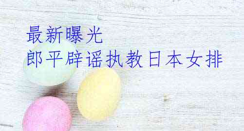 最新曝光 郎平辟谣执教日本女排