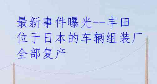 最新事件曝光--丰田位于日本的车辆组装厂全部复产