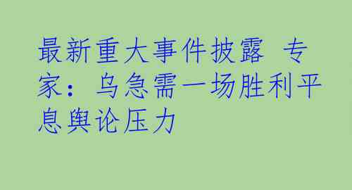 最新重大事件披露 专家：乌急需一场胜利平息舆论压力