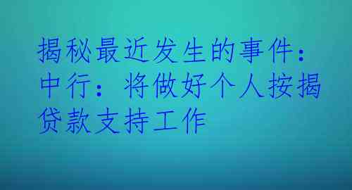 揭秘最近发生的事件：中行：将做好个人按揭贷款支持工作
