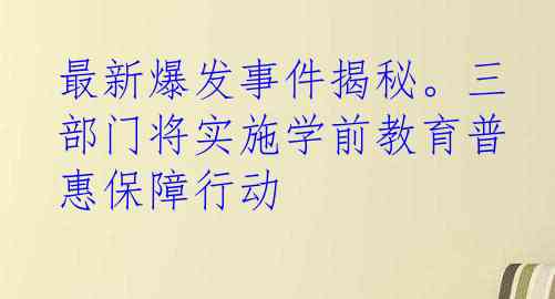 最新爆发事件揭秘。三部门将实施学前教育普惠保障行动