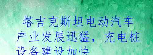  塔吉克斯坦电动汽车产业发展迅猛，充电桩设备建设加快