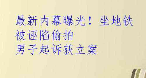 最新内幕曝光！坐地铁被诬陷偷拍 男子起诉获立案