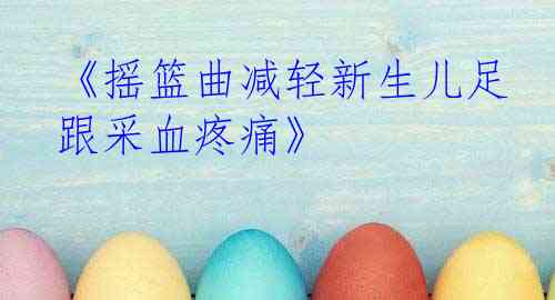 《摇篮曲减轻新生儿足跟采血疼痛》