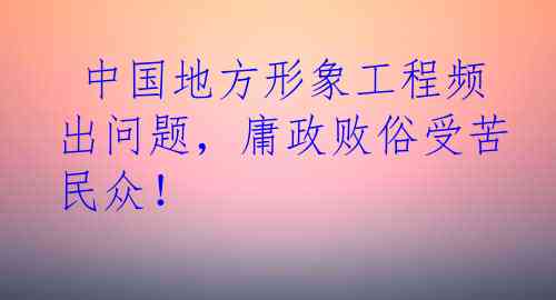  中国地方形象工程频出问题，庸政败俗受苦民众！