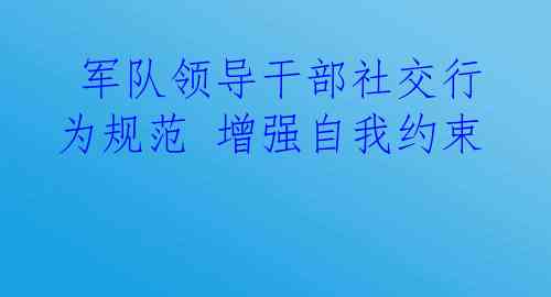  军队领导干部社交行为规范 增强自我约束