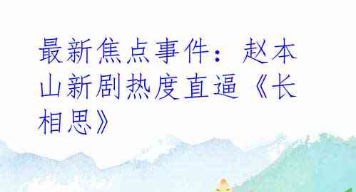 最新焦点事件：赵本山新剧热度直逼《长相思》