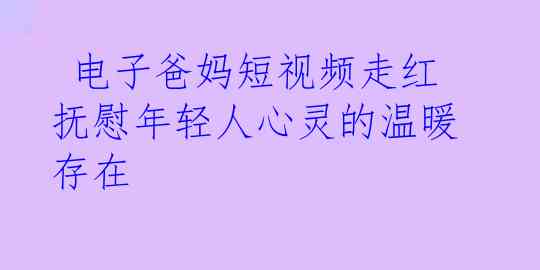  电子爸妈短视频走红 抚慰年轻人心灵的温暖存在