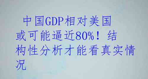  中国GDP相对美国或可能逼近80%！结构性分析才能看真实情况