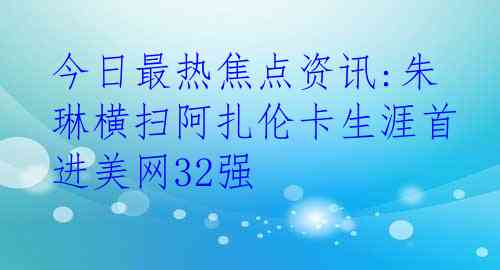 今日最热焦点资讯:朱琳横扫阿扎伦卡生涯首进美网32强