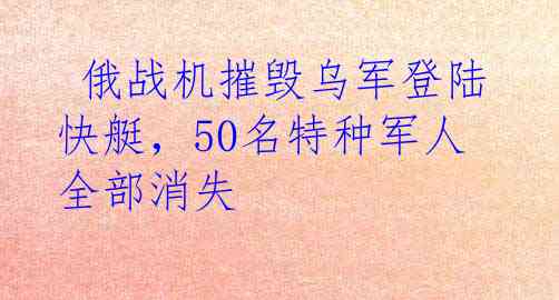  俄战机摧毁乌军登陆快艇，50名特种军人全部消失