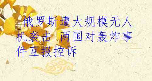  俄罗斯遭大规模无人机袭击 两国对轰炸事件互报控诉