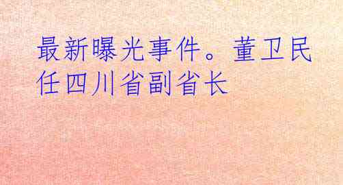 最新曝光事件。董卫民任四川省副省长