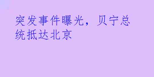 突发事件曝光，贝宁总统抵达北京